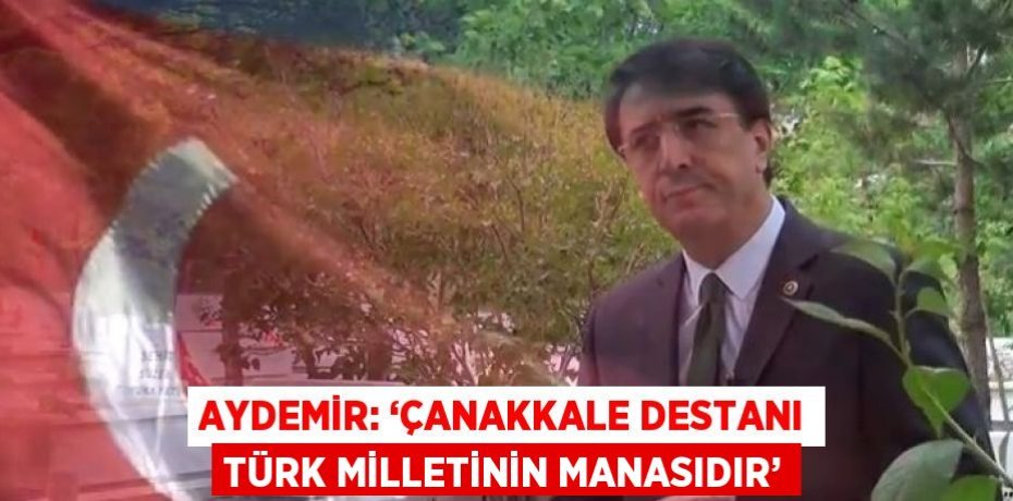 AYDEMİR: ‘ÇANAKKALE DESTANI TÜRK MİLLETİNİN MANASIDIR’