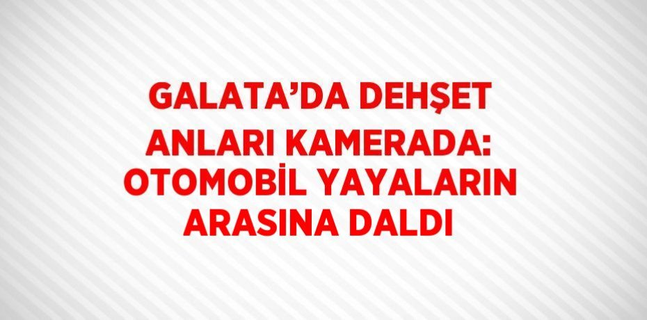 GALATA’DA DEHŞET ANLARI KAMERADA: OTOMOBİL YAYALARIN ARASINA DALDI