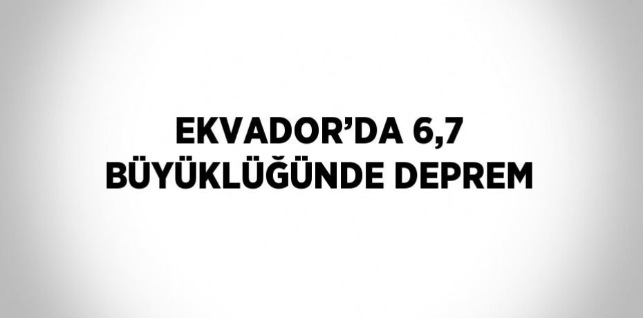 EKVADOR’DA 6,7 BÜYÜKLÜĞÜNDE DEPREM