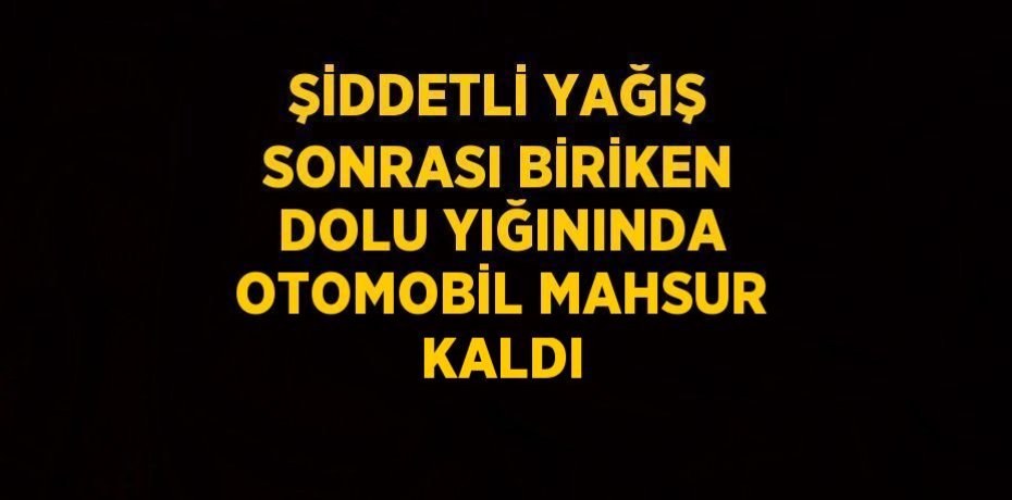 ŞİDDETLİ YAĞIŞ SONRASI BİRİKEN DOLU YIĞININDA OTOMOBİL MAHSUR KALDI