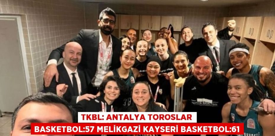 TKBL: ANTALYA TOROSLAR BASKETBOL:57 MELİKGAZİ KAYSERİ BASKETBOL:61
