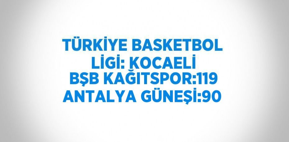 TÜRKİYE BASKETBOL LİGİ: KOCAELİ BŞB KAĞITSPOR:119 ANTALYA GÜNEŞİ:90