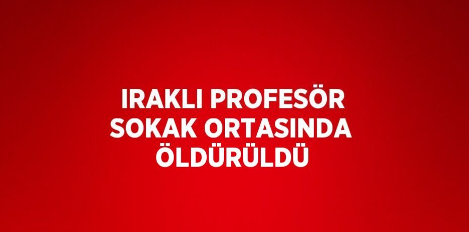 IRAKLI PROFESÖR SOKAK ORTASINDA ÖLDÜRÜLDÜ