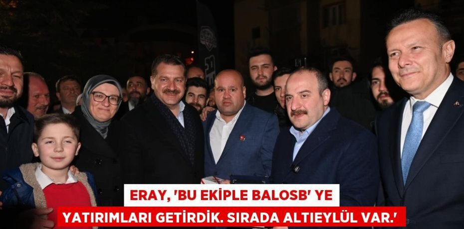 Eray, “Bu ekiple BALOSB’ ye yatırımları getirdik. Sırada Altıeylül var.”