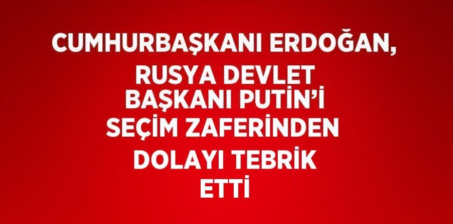 CUMHURBAŞKANI ERDOĞAN, RUSYA DEVLET BAŞKANI PUTİN’İ SEÇİM ZAFERİNDEN DOLAYI TEBRİK ETTİ