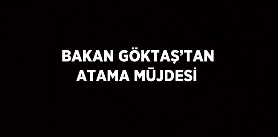 BAKAN GÖKTAŞ’TAN ATAMA MÜJDESİ