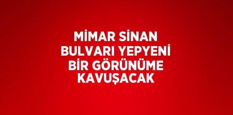 MİMAR SİNAN BULVARI YEPYENİ BİR GÖRÜNÜME KAVUŞACAK