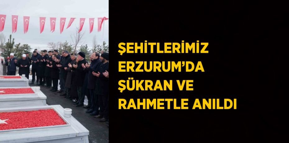 ŞEHİTLERİMİZ ERZURUM’DA ŞÜKRAN VE RAHMETLE ANILDI