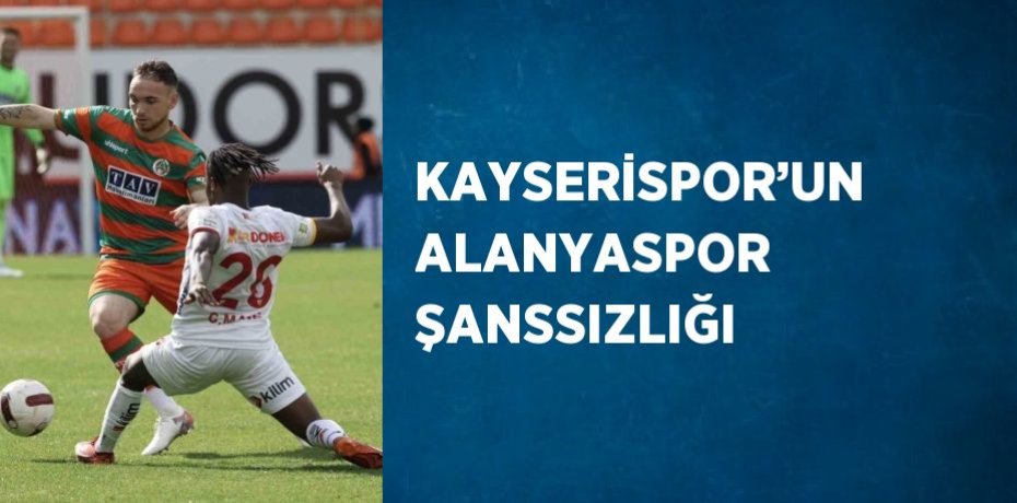 KAYSERİSPOR’UN ALANYASPOR ŞANSSIZLIĞI