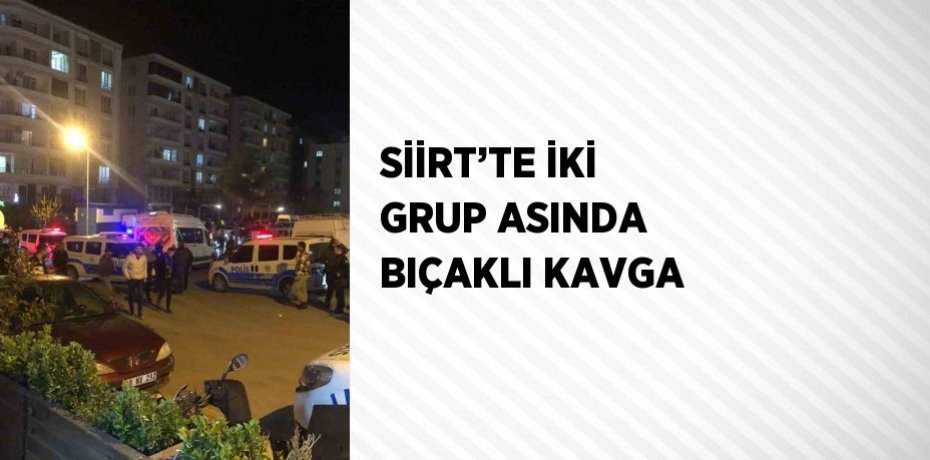 SİİRT’TE İKİ GRUP ASINDA BIÇAKLI KAVGA