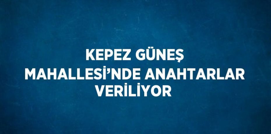 KEPEZ GÜNEŞ MAHALLESİ’NDE ANAHTARLAR VERİLİYOR