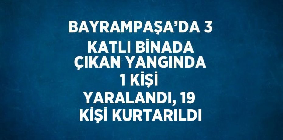 BAYRAMPAŞA’DA 3 KATLI BİNADA ÇIKAN YANGINDA 1 KİŞİ YARALANDI, 19 KİŞİ KURTARILDI