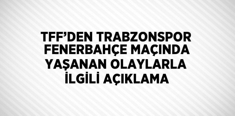 TFF’DEN TRABZONSPOR FENERBAHÇE MAÇINDA YAŞANAN OLAYLARLA İLGİLİ AÇIKLAMA