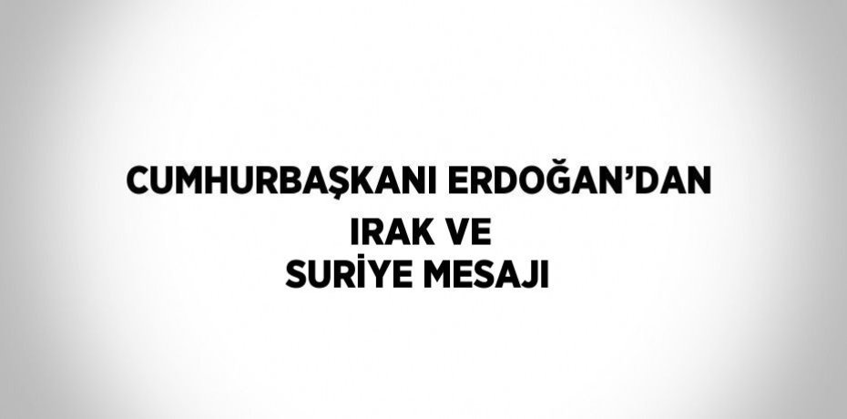 CUMHURBAŞKANI ERDOĞAN’DAN IRAK VE SURİYE MESAJI