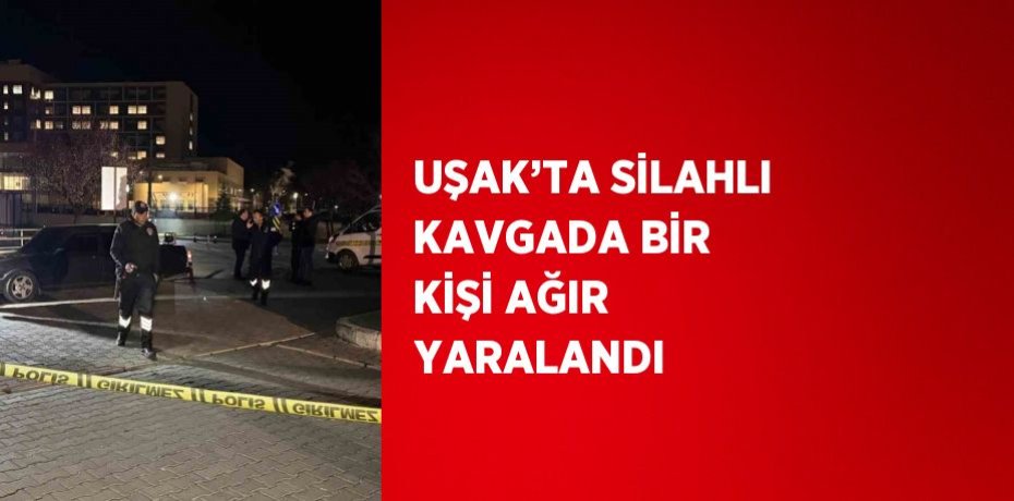 UŞAK’TA SİLAHLI KAVGADA BİR KİŞİ AĞIR YARALANDI