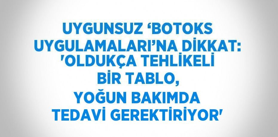 UYGUNSUZ ‘BOTOKS UYGULAMALARI’NA DİKKAT: 'OLDUKÇA TEHLİKELİ BİR TABLO, YOĞUN BAKIMDA TEDAVİ GEREKTİRİYOR'