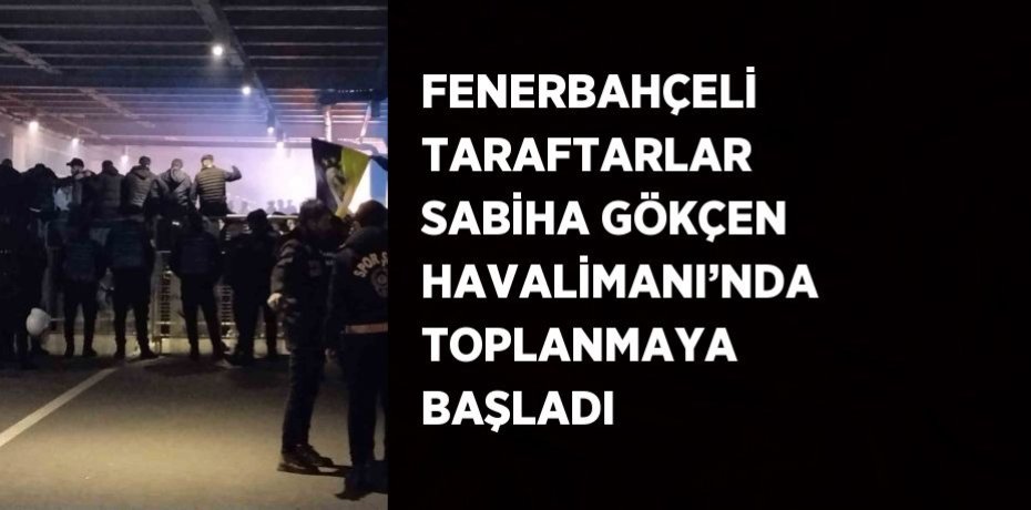 FENERBAHÇELİ TARAFTARLAR SABİHA GÖKÇEN HAVALİMANI’NDA TOPLANMAYA BAŞLADI