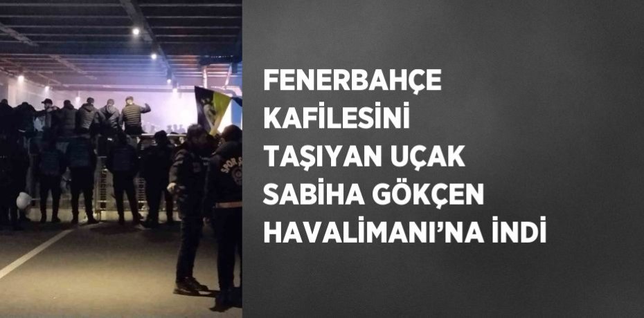 FENERBAHÇE KAFİLESİNİ TAŞIYAN UÇAK SABİHA GÖKÇEN HAVALİMANI’NA İNDİ