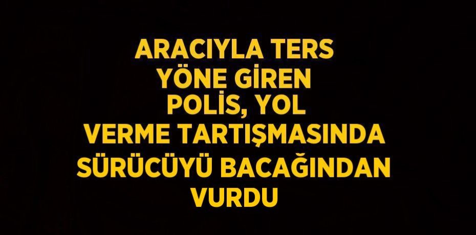 ARACIYLA TERS YÖNE GİREN POLİS, YOL VERME TARTIŞMASINDA SÜRÜCÜYÜ BACAĞINDAN VURDU