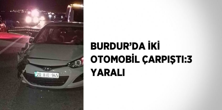 BURDUR’DA İKİ OTOMOBİL ÇARPIŞTI:3 YARALI
