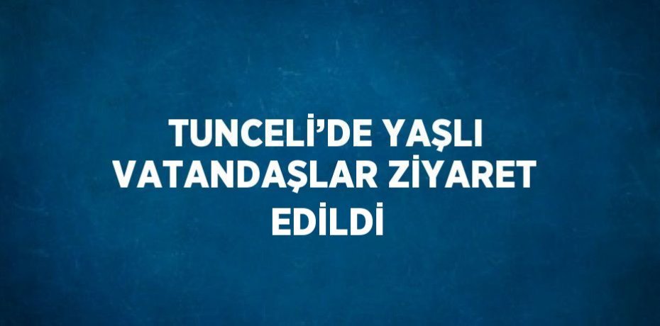 TUNCELİ’DE YAŞLI VATANDAŞLAR ZİYARET EDİLDİ