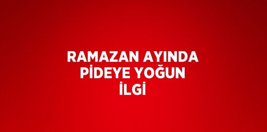 RAMAZAN AYINDA PİDEYE YOĞUN İLGİ