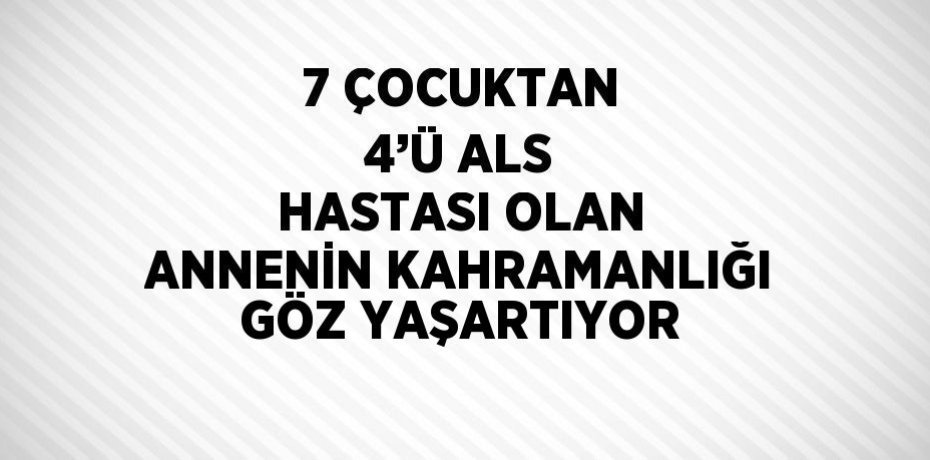 7 ÇOCUKTAN 4’Ü ALS HASTASI OLAN ANNENİN KAHRAMANLIĞI GÖZ YAŞARTIYOR