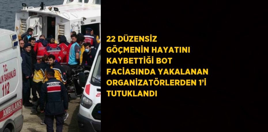 22 DÜZENSİZ GÖÇMENİN HAYATINI KAYBETTİĞİ BOT FACİASINDA YAKALANAN ORGANİZATÖRLERDEN 1’İ TUTUKLANDI
