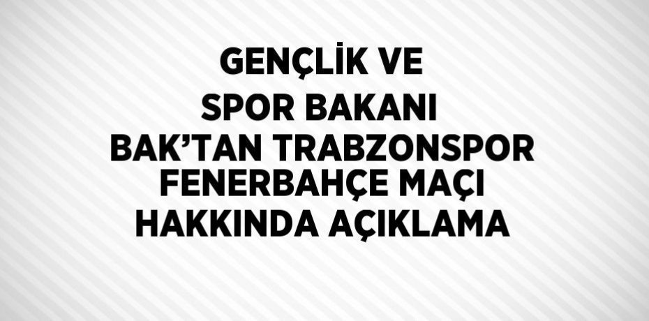 GENÇLİK VE SPOR BAKANI BAK’TAN TRABZONSPOR FENERBAHÇE MAÇI HAKKINDA AÇIKLAMA