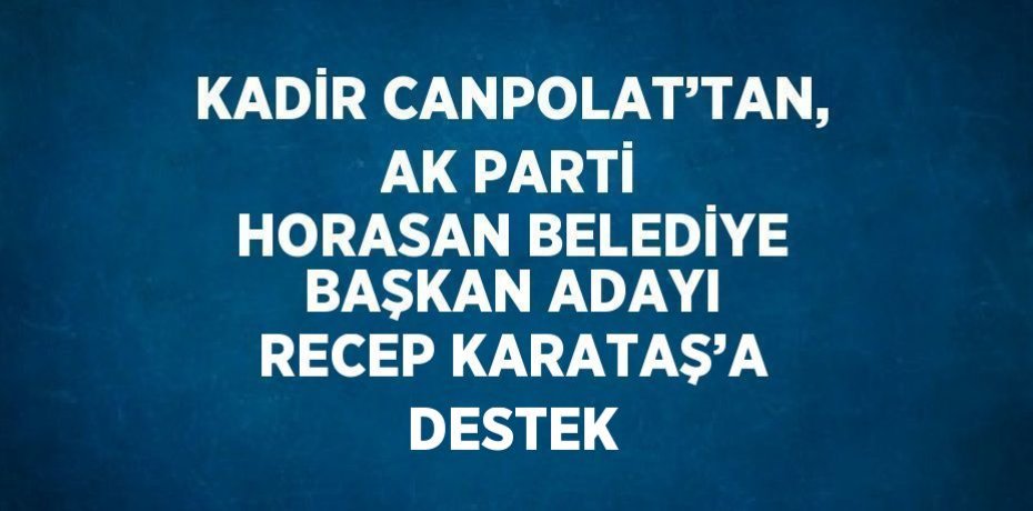 KADİR CANPOLAT’TAN, AK PARTİ HORASAN BELEDİYE BAŞKAN ADAYI RECEP KARATAŞ’A DESTEK