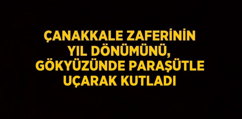 ÇANAKKALE ZAFERİNİN YIL DÖNÜMÜNÜ, GÖKYÜZÜNDE PARAŞÜTLE UÇARAK KUTLADI
