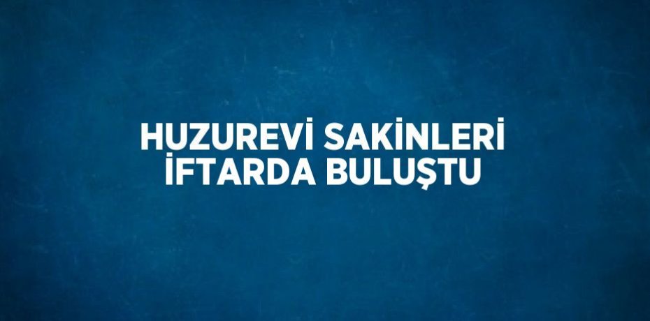 HUZUREVİ SAKİNLERİ İFTARDA BULUŞTU