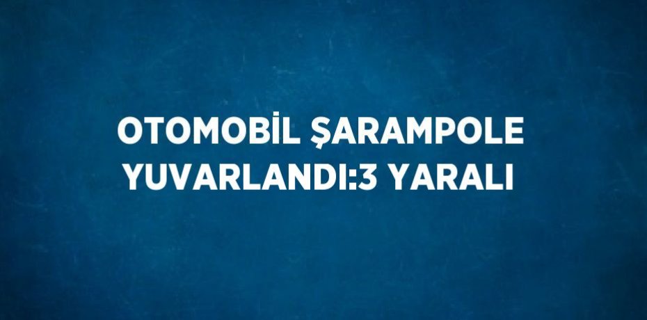 OTOMOBİL ŞARAMPOLE YUVARLANDI:3 YARALI