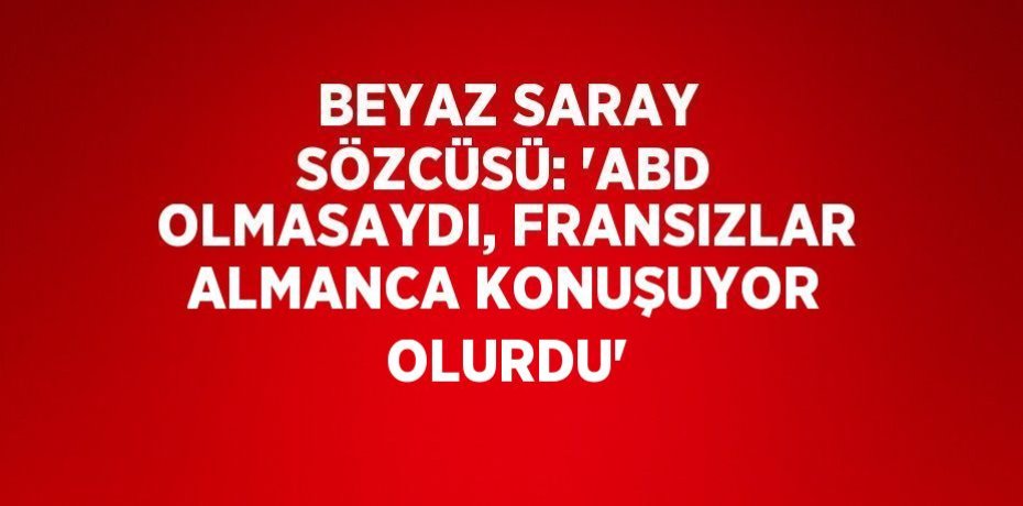 BEYAZ SARAY SÖZCÜSÜ: 'ABD OLMASAYDI, FRANSIZLAR ALMANCA KONUŞUYOR OLURDU'