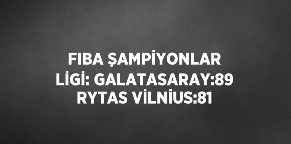 FIBA ŞAMPİYONLAR LİGİ: GALATASARAY:89 RYTAS VİLNİUS:81