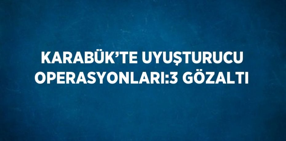 KARABÜK’TE UYUŞTURUCU OPERASYONLARI:3 GÖZALTI