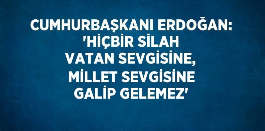 CUMHURBAŞKANI ERDOĞAN: 'HİÇBİR SİLAH VATAN SEVGİSİNE, MİLLET SEVGİSİNE GALİP GELEMEZ'