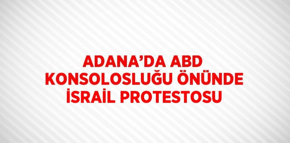 ADANA’DA ABD KONSOLOSLUĞU ÖNÜNDE İSRAİL PROTESTOSU