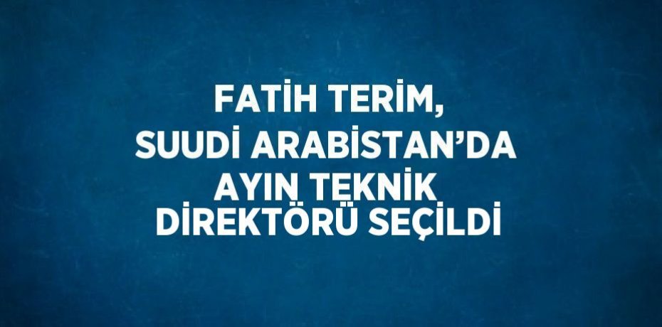 FATİH TERİM, SUUDİ ARABİSTAN’DA AYIN TEKNİK DİREKTÖRÜ SEÇİLDİ