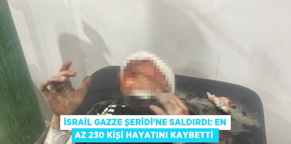 İSRAİL GAZZE ŞERİDİ’NE SALDIRDI: EN AZ 230 KİŞİ HAYATINI KAYBETTİ
