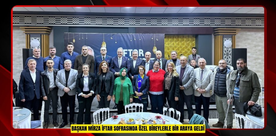 BAŞKAN MİRZA İFTAR SOFRASINDA ÖZEL BİREYLERLE BİR ARAYA GELDİ