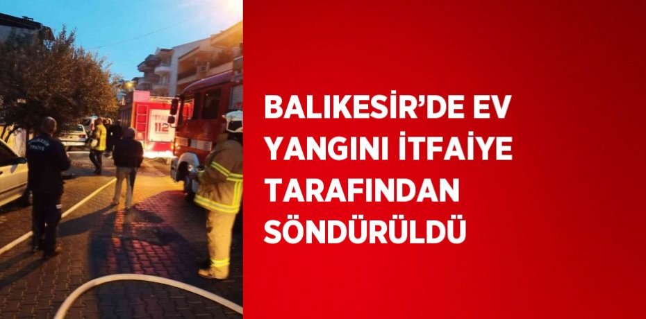 BALIKESİR’DE EV YANGINI İTFAİYE TARAFINDAN SÖNDÜRÜLDÜ