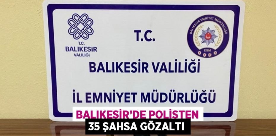 BALIKESİR’DE POLİSTEN 35 ŞAHSA GÖZALTI