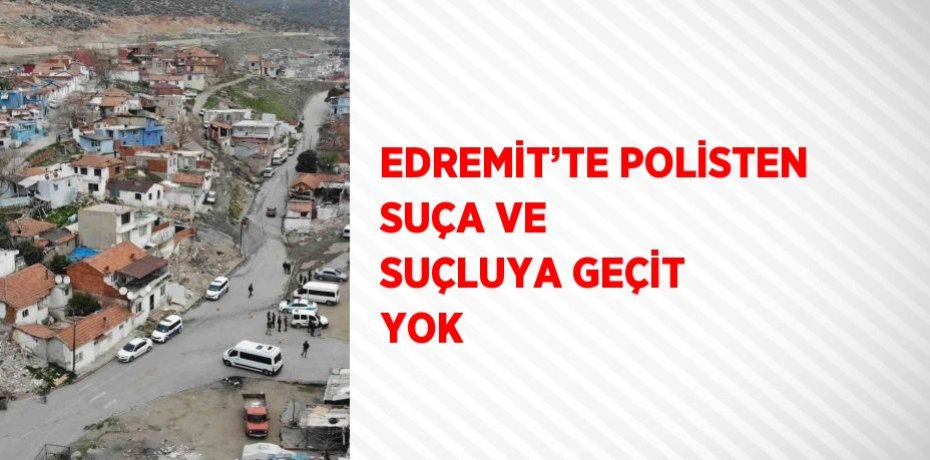 EDREMİT’TE POLİSTEN SUÇA VE SUÇLUYA GEÇİT YOK