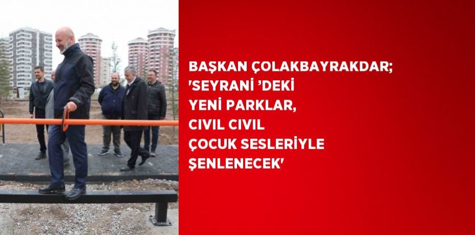 BAŞKAN ÇOLAKBAYRAKDAR; 'SEYRANİ ’DEKİ YENİ PARKLAR, CIVIL CIVIL ÇOCUK SESLERİYLE ŞENLENECEK'