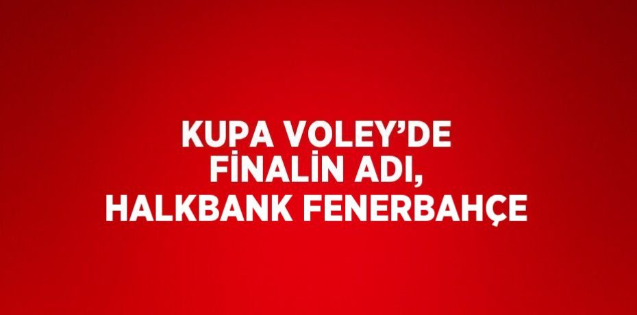 KUPA VOLEY’DE FİNALİN ADI, HALKBANK FENERBAHÇE