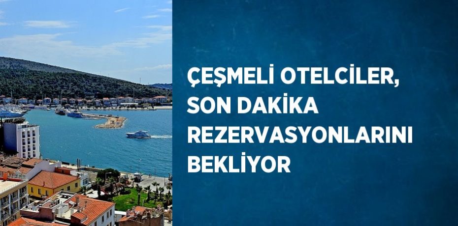ÇEŞMELİ OTELCİLER, SON DAKİKA REZERVASYONLARINI BEKLİYOR