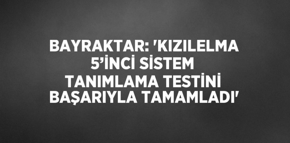 BAYRAKTAR: 'KIZILELMA 5’İNCİ SİSTEM TANIMLAMA TESTİNİ BAŞARIYLA TAMAMLADI'