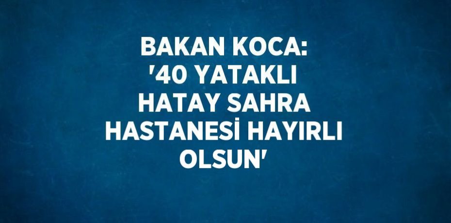 BAKAN KOCA: '40 YATAKLI HATAY SAHRA HASTANESİ HAYIRLI OLSUN'