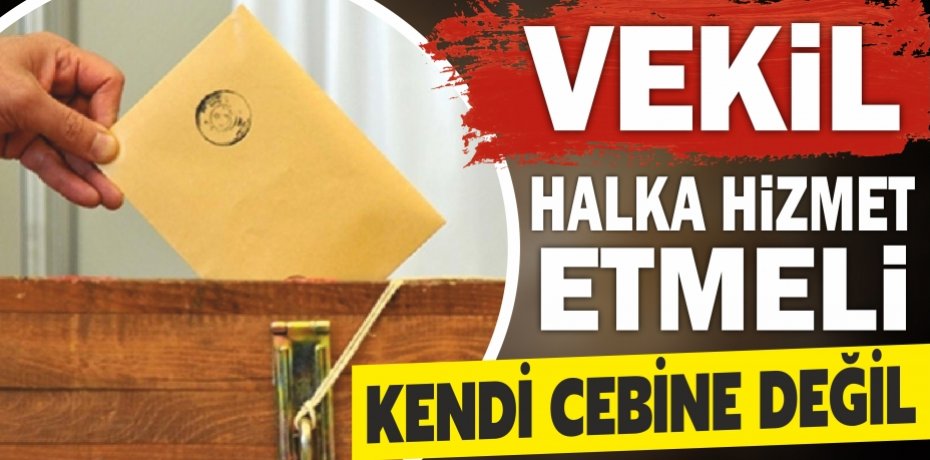 VEKİL HALKA HİZMET ETMELİ KENDİ CEBİNE DEĞİL...